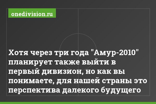Хотя через три года "Амур-2010" планирует также выйти в первый дивизион, но как вы понимаете, для нашей страны это перспектива далекого будущего