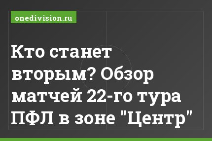 Кто станет вторым? Обзор матчей 22-го тура ПФЛ в зоне "Центр"