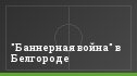 "Баннерная война" в Белгороде