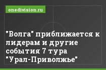 "Волга" приближается к лидерам и другие события 7 тура "Урал-Приволжье"
