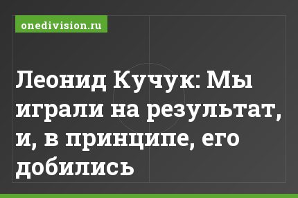 Леонид Кучук: Мы играли на результат, и, в принципе, его добились