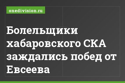 Болельщики хабаровского СКА заждались побед от Евсеева