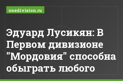 Эдуард Лусикян: В Первом дивизионе "Мордовия" способна обыграть любого