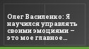 Олег Василенко: Я научился управлять своими эмоциями – это мое главное достижение