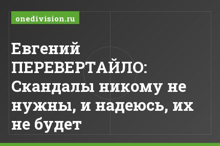 Евгений ПЕРЕВЕРТАЙЛО: Скандалы никому не нужны, и надеюсь, их не будет