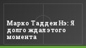 Марко Таддеи Нэ: Я долго ждал этого момента