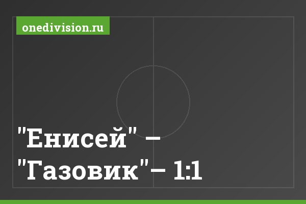 "Енисей" – "Газовик"– 1:1 "Енисей" – "Газовик"– 1:1