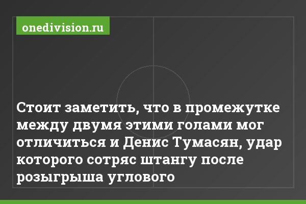 Стоит заметить, что в промежутке между двумя этими голами мог отличиться и Денис Тумасян, удар которого сотряс штангу после розыгрыша углового