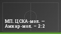 МП. ЦСКА-мол. — Амкар-мол. – 2:2