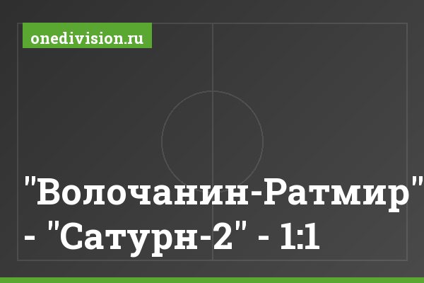 "Волочанин-Ратмир" - "Сатурн-2" - 1:1 "Волочанин-Ратмир" - "Сатурн-2" - 1:1