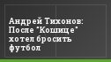 Андрей Тихонов: После "Кошице" хотел бросить футбол