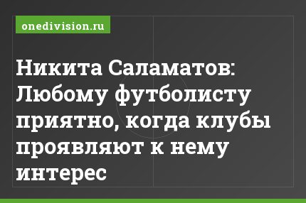 Никита Саламатов: Любому футболисту приятно, когда клубы проявляют к нему интерес