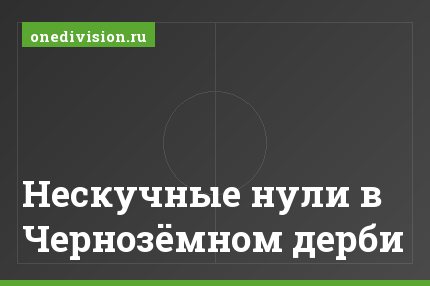 Нескучные нули в Чернозёмном дерби
