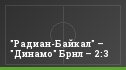 "Радиан-Байкал" – "Динамо" Брнл – 2:3