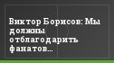 Виктор Борисов: Мы должны отблагодарить фанатов результатом