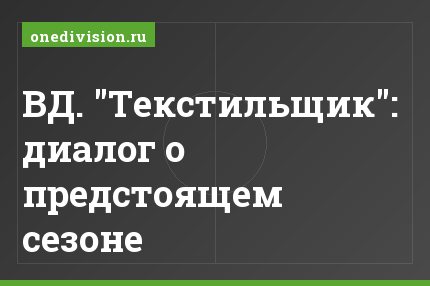 ВД. "Текстильщик": диалог о предстоящем сезоне