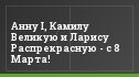 Анну I, Камилу Великую и Ларису Распрекрасную - с 8 Марта!