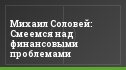 Михаил Соловей: Смеемся над финансовыми проблемами