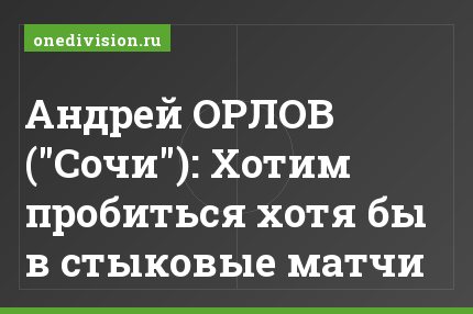 Андрей ОРЛОВ ("Сочи"): Хотим пробиться хотя бы в стыковые матчи