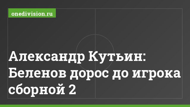 Александр Кутьин: Беленов дорос до игрока сборной 2