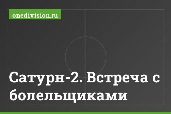 Сатурн-2. Встреча с болельщиками Сатурн-2. Встреча с болельщиками
