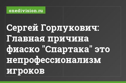 Сергей Горлукович: Главная причина фиаско "Спартака" это непрофессионализм игроков