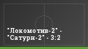 "Локомотив-2" - "Сатурн-2" - 3:2