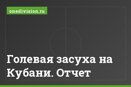 Голевая засуха на Кубани. Отчет
