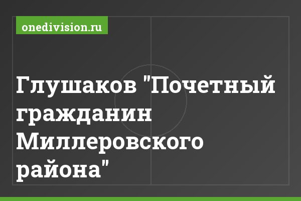 Глушаков "Почетный гражданин Миллеровского района"