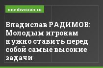 Владислав РАДИМОВ: Молодым игрокам нужно ставить перед собой самые высокие задачи