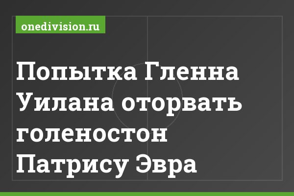 Попытка Гленна Уилана оторвать голеностон Патрису Эвра