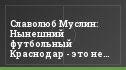 Славолюб Муслин: Нынешний футбольный Краснодар - это не только "Кубань"
