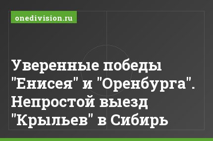Уверенные победы "Енисея" и "Оренбурга". Непростой выезд "Крыльев" в Сибирь