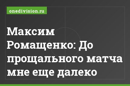 Максим Ромащенко: До прощального матча мне еще далеко