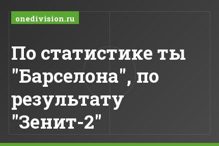 По статистике ты "Барселона", по результату "Зенит-2"