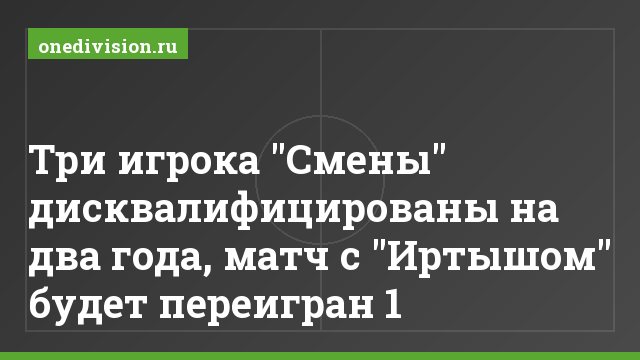 Три игрока "Смены" дисквалифицированы на два года, матч с "Иртышом" будет переигран 1