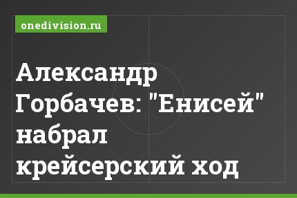 Александр Горбачев: "Енисей" набрал крейсерский ход