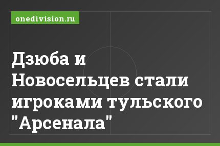 Дзюба и Новосельцев стали игроками тульского "Арсенала"