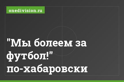 "Мы болеем за футбол!" по-хабаровски