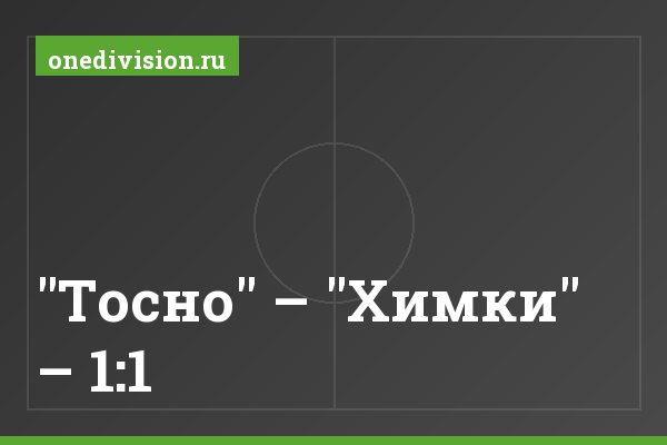 "Тосно" – "Химки" – 1:1 "Тосно" – "Химки" – 1:1