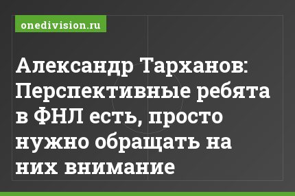 Александр Тарханов: Перспективные ребята в ФНЛ есть, просто нужно обращать на них внимание