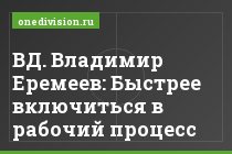 ВД. Владимир Еремеев: Быстрее включиться в рабочий процесс