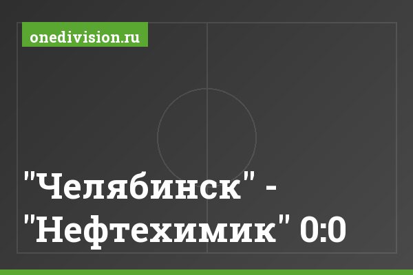 "Челябинск" - "Нефтехимик" 0:0 "Челябинск" - "Нефтехимик" 0:0