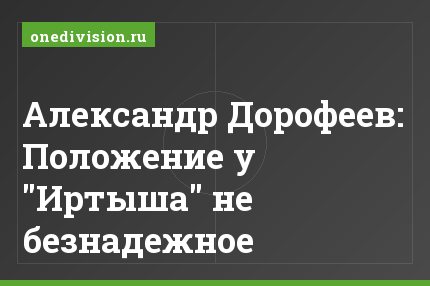 Александр Дорофеев: Положение у "Иртыша" не безнадежное