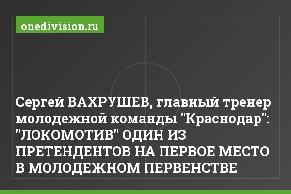 Сергей ВАХРУШЕВ, главный тренер молодежной команды "Краснодар": "ЛОКОМОТИВ" ОДИН ИЗ ПРЕТЕНДЕНТОВ НА ПЕРВОЕ МЕСТО В МОЛОДЕЖНОМ ПЕРВЕНСТВЕ
