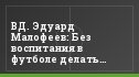 ВД. Эдуард Малофеев: Без воспитания в футболе делать нечего