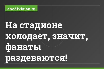 На стадионе холодает, значит, фанаты раздеваются!