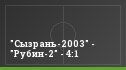 "Сызрань-2003" - "Рубин-2" - 4:1