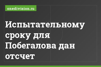 Испытательному сроку для Побегалова дан отсчет