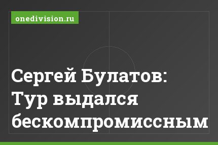 Сергей Булатов: Тур выдался бескомпромиссным